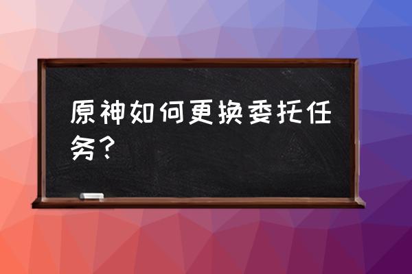 原神中的每日委托怎么调整 原神如何更换委托任务？