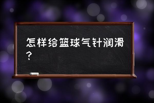 怎样正确用气针给篮球充气 怎样给篮球气针润滑？