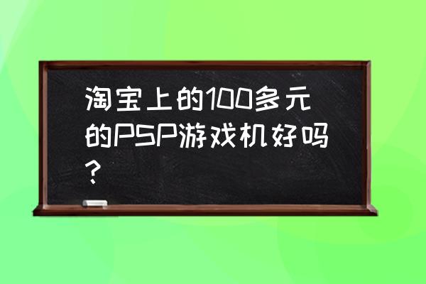 电玩城设备选购需要注意什么 淘宝上的100多元的PSP游戏机好吗？