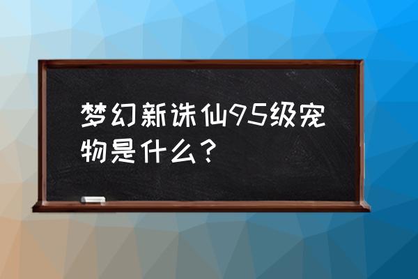 梦幻新诛仙宠物潜力分配 梦幻新诛仙95级宠物是什么？