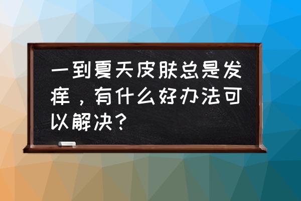 教你七天养成好皮肤 一到夏天皮肤总是发痒，有什么好办法可以解决？