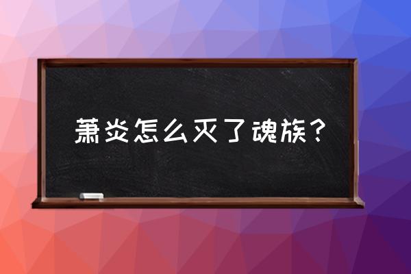 斗破苍穹斗帝之路魂族魔核搭配 萧炎怎么灭了魂族？