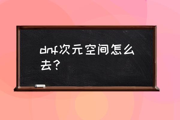 dnf次元边界次元之庭还有吗 dnf次元空间怎么去？