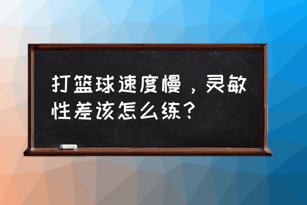 篮球球感协调性训练 打篮球速度慢，灵敏性差该怎么练？