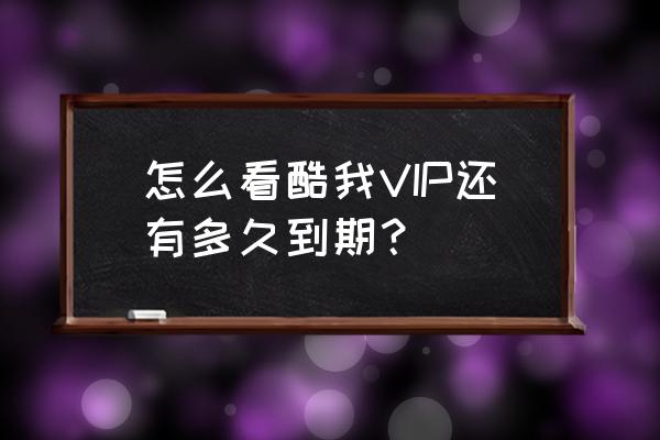 开通酷我音乐会员是怎么收费的 怎么看酷我VIP还有多久到期？