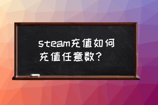 steam钱包怎么自定义充值金额 steam充值如何充值任意数？