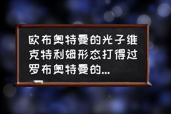 罗布乐思破坏者谜团在哪里才能玩 欧布奥特曼的光子维克特利姆形态打得过罗布奥特曼的大地形态吗？