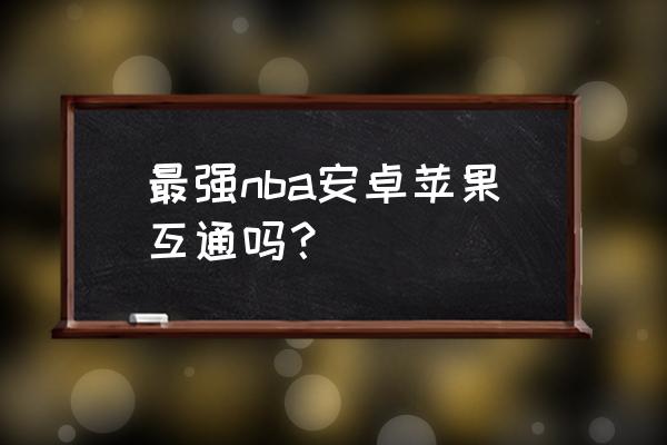 最强nba怎么下载 手机版 最强nba安卓苹果互通吗？