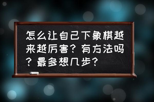 怎样提升象棋水平最快 怎么让自己下象棋越来越厉害？有方法吗？最多想几步？