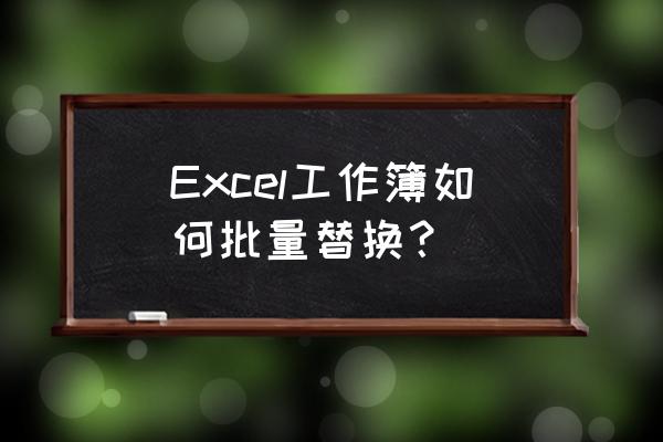 excel中替换整个工作簿里面的内容 Excel工作簿如何批量替换？