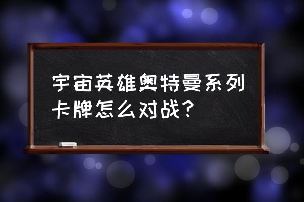 奥特曼卡片对战地图怎么结束 宇宙英雄奥特曼系列卡牌怎么对战？