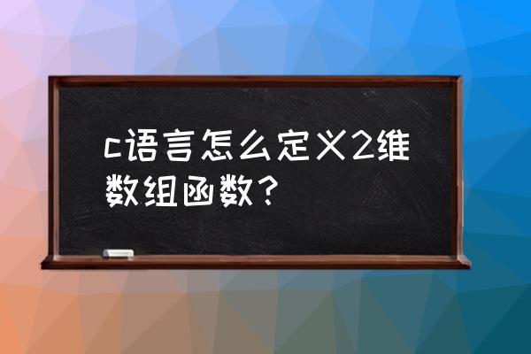 c语言如何存储2维数组 c语言怎么定义2维数组函数？