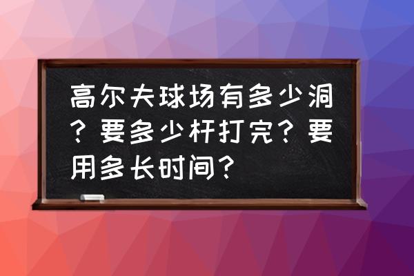 高尔夫球场与球道设计标准和原则 高尔夫球场有多少洞？要多少杆打完？要用多长时间？