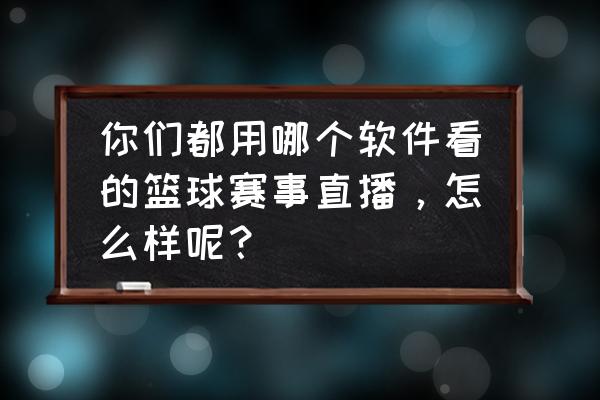 观看篮球比赛的软件哪些好用 你们都用哪个软件看的篮球赛事直播，怎么样呢？