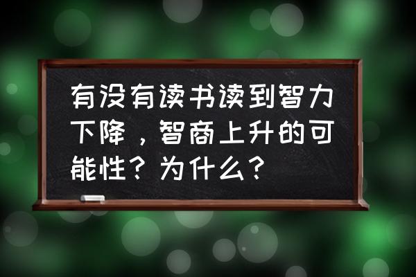 异度王冠预约礼包码 有没有读书读到智力下降，智商上升的可能性？为什么？