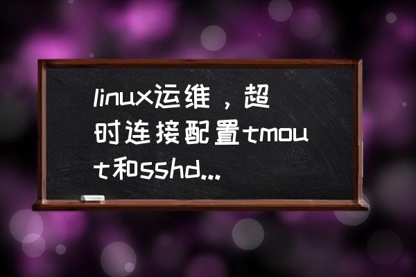 ssh集成单元测试 linux运维，超时连接配置tmout和sshd_config中ClientAliveInterval参数配置有何区别？