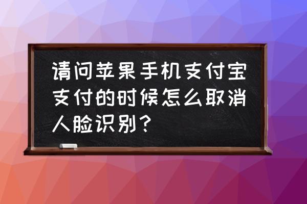 关掉支付宝面容支付在哪里关掉 请问苹果手机支付宝支付的时候怎么取消人脸识别？