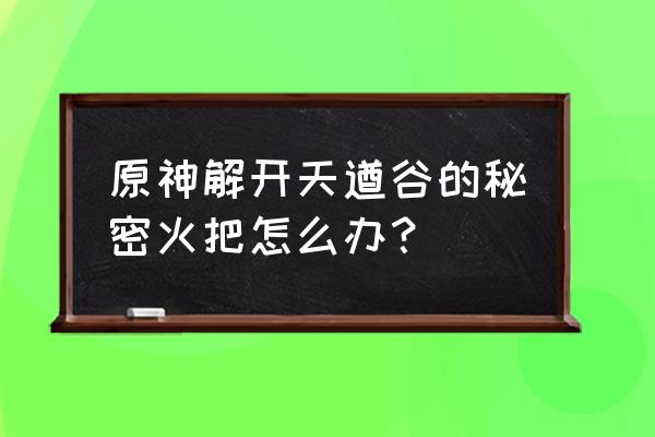 原神寻找谜题所指定的地点怎么找 原神解开天遒谷的秘密火把怎么办？