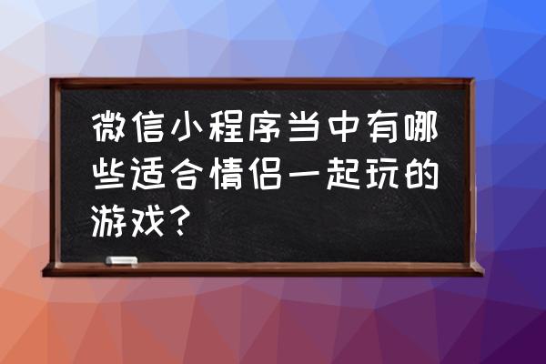 在微信玩大冒险惩罚大全 微信小程序当中有哪些适合情侣一起玩的游戏？