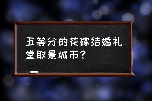 哪个软件可以免费听五等分的花嫁 五等分的花嫁结婚礼堂取景城市？