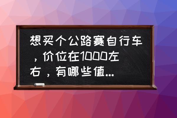 推荐几款好骑又便宜的自行车 想买个公路赛自行车，价位在1000左右，有哪些值得推荐的？