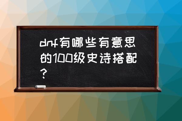 dnf特效装备大全解析 dnf有哪些有意思的100级史诗搭配？