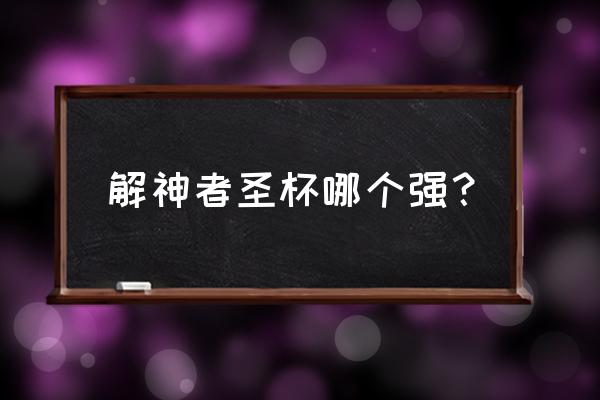 解神者现状 解神者圣杯哪个强？