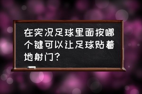 实况足球2018吊射怎么才能提出来 在实况足球里面按哪个键可以让足球贴着地射门？