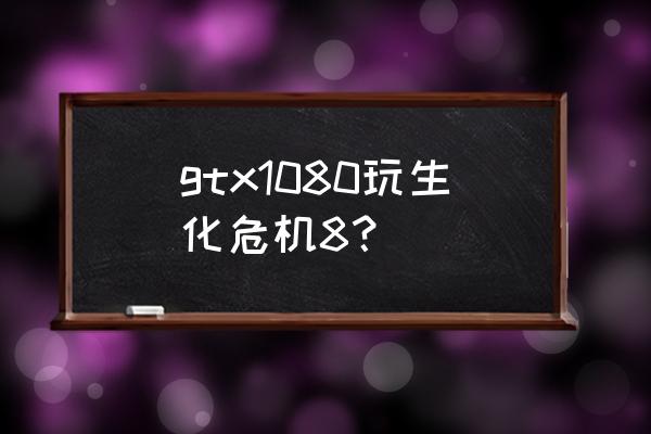 生化危机8分辨率怎么调1080 gtx1080玩生化危机8？