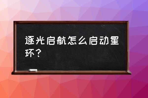 启航游戏怎么建星环 逐光启航怎么启动星环？