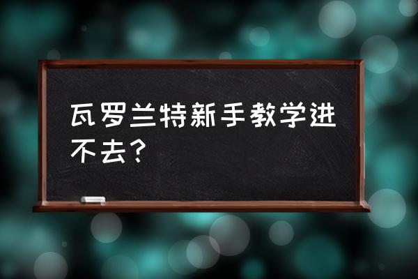 拳头账号怎么注册最后一步进不去 瓦罗兰特新手教学进不去？