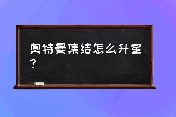 奥特曼集结手游在哪里使用兑换码 奥特曼集结怎么升星？