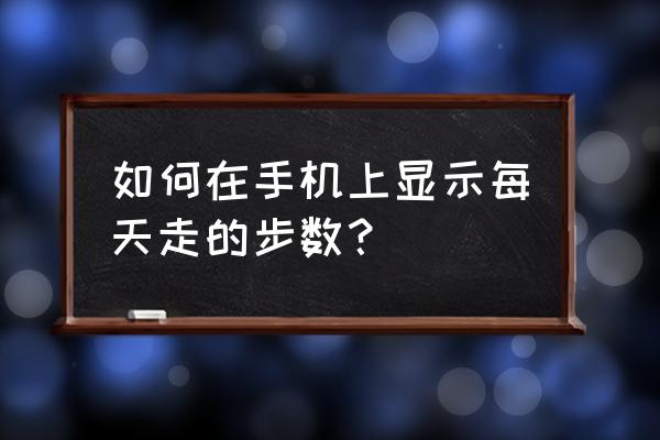 怎么才能显示每一天行走的步数 如何在手机上显示每天走的步数？