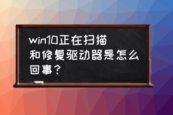 win10启动扫描硬盘是怎么回事 win10正在扫描和修复驱动器是怎么回事？