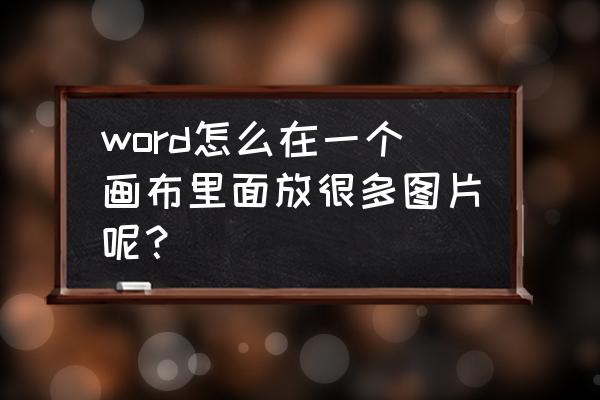 如何在word中插入一个画布 word怎么在一个画布里面放很多图片呢？