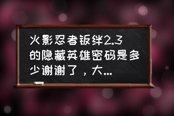 火影忍者羁绊7.0隐藏密码 火影忍者羁绊2.3的隐藏英雄密码是多少谢谢了，大神帮忙啊？