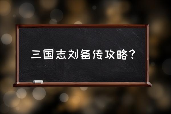 刘备传专门练什么武将 三国志刘备传攻略？