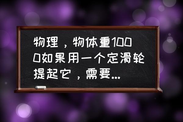 一千五百米怎么省力 物理，物体重1000如果用一个定滑轮提起它，需要多大的力？