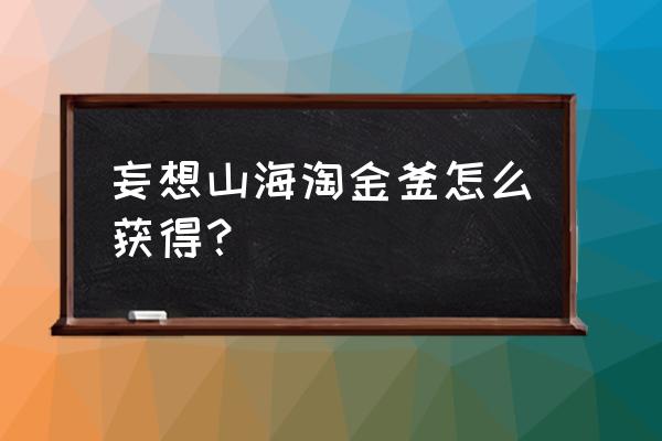 妄想山海怎么才能获得铸贝台 妄想山海淘金釜怎么获得？