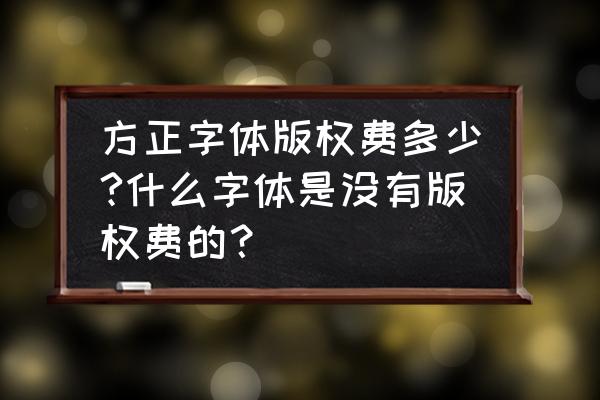 广告字体哪些免费的 方正字体版权费多少?什么字体是没有版权费的？