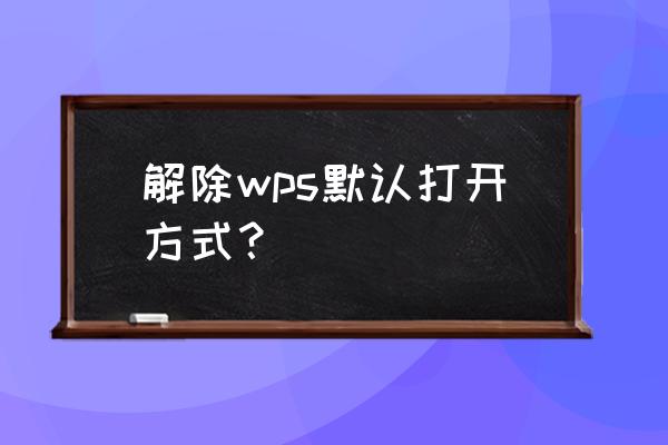 wps配置工具默认打开方式无法取消 解除wps默认打开方式？