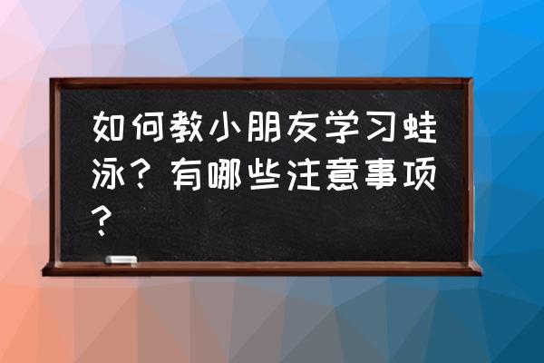 初学蛙泳需要制定怎样的训练计划 如何教小朋友学习蛙泳？有哪些注意事项？