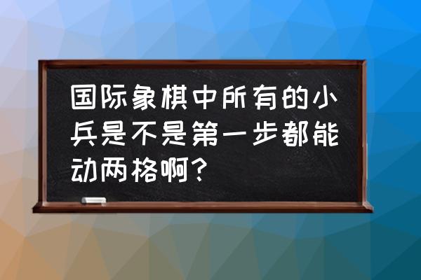 国际象棋小兵升变规则 国际象棋中所有的小兵是不是第一步都能动两格啊？