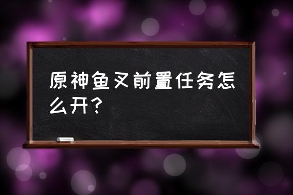 原神意外之客前置任务可以跳过吗 原神鱼叉前置任务怎么开？