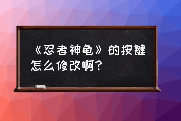 忍者神龟怎么蓄必杀能量 《忍者神龟》的按键怎么修改啊？