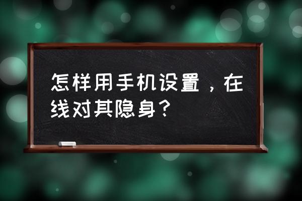 怎样设置在线隐身 怎样用手机设置，在线对其隐身？