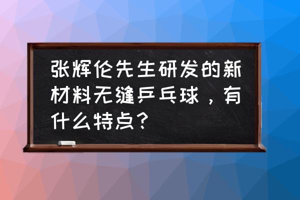 各种新材料乒乓球测评 张辉伦先生研发的新材料无缝乒乓球，有什么特点？