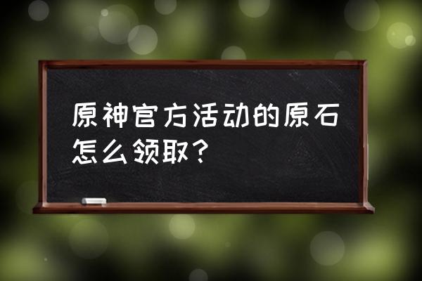 原神怎么免费得原石 原神官方活动的原石怎么领取？