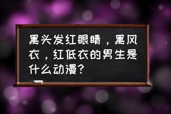 什么现代动漫是黑白灰的 黑头发红眼睛，黑风衣，红低衣的男生是什么动漫？