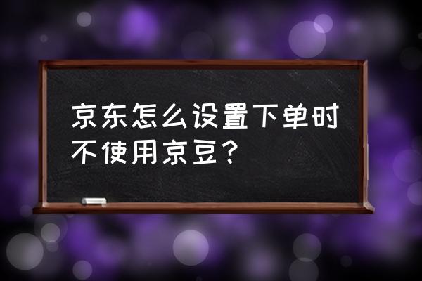 京东怎么关闭别人看见我买的东西 京东怎么设置下单时不使用京豆？